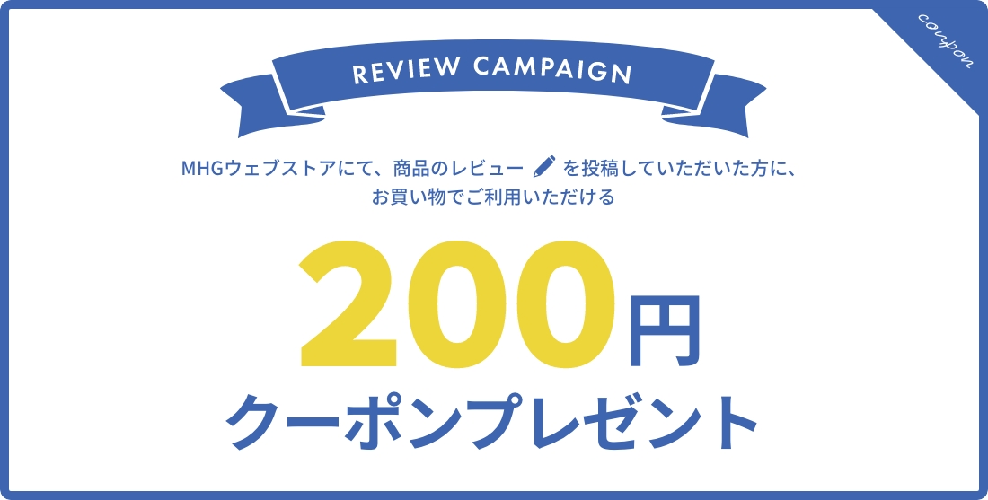 MHGウェブストアにて、商品のレビューを投稿していただいた方に、お買い物でご利用いただける200円クーポンプレゼント！！